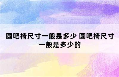 圆吧椅尺寸一般是多少 圆吧椅尺寸一般是多少的